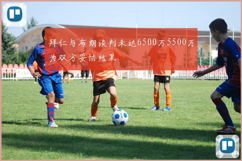 拜仁与布朗谈判未达6500万5500万为双方妥协结果