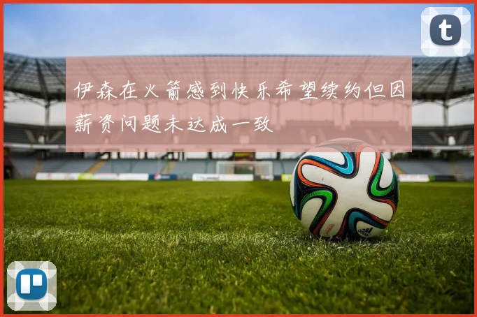 伊森在火箭感到快乐希望续约但因薪资问题未达成一致