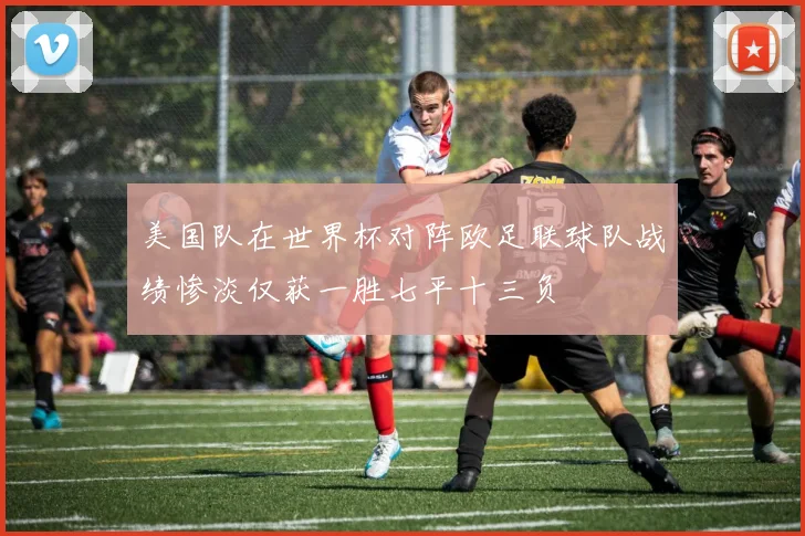 美国队在世界杯对阵欧足联球队战绩惨淡仅获一胜七平十三负