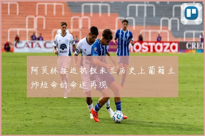 阿莫林接近执教米兰历史上葡籍主帅短命的命运再现