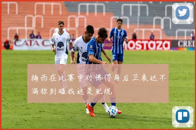梅西在比赛中对佛得角后卫表达不满称别碰我这是犯规