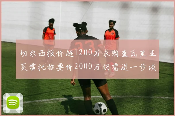 切尔西报价超1200万求购查瓦里亚莫雷托称要价2000万仍需进一步谈判