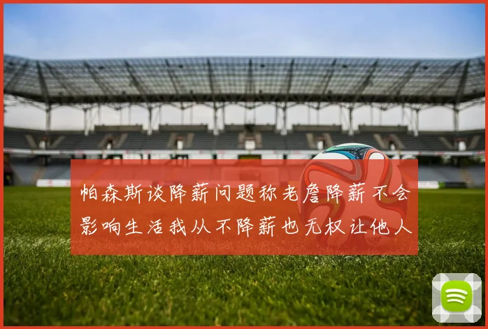 帕森斯谈降薪问题称老詹降薪不会影响生活我从不降薪也无权让他人降薪