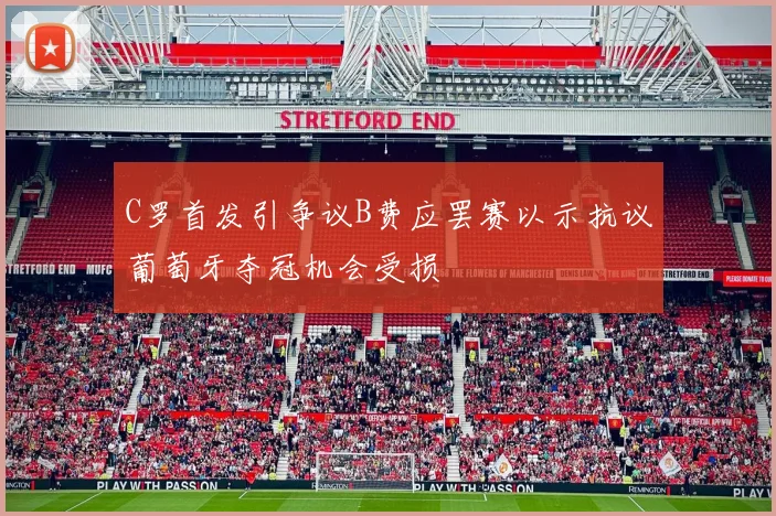 C罗首发引争议B费应罢赛以示抗议葡萄牙夺冠机会受损