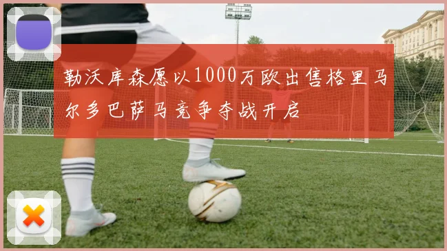 勒沃库森愿以1000万欧出售格里马尔多巴萨马竞争夺战开启