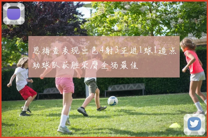 恩梅查表现出色4射3正进1球1造点助球队获胜荣膺全场最佳