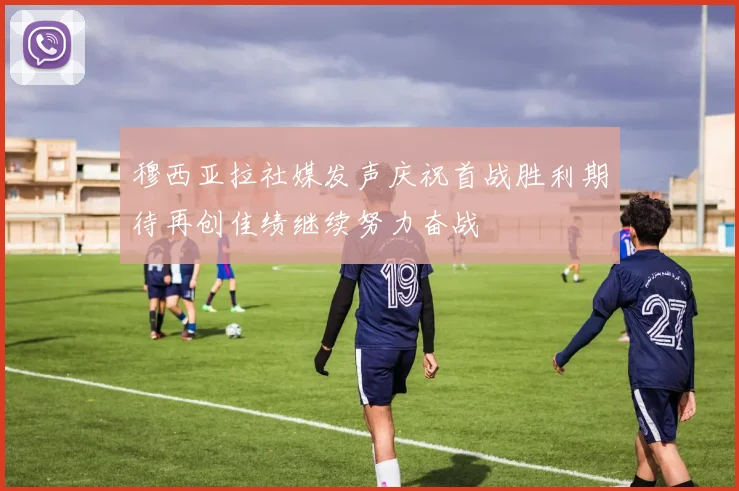 穆西亚拉社媒发声庆祝首战胜利期待再创佳绩继续努力奋战