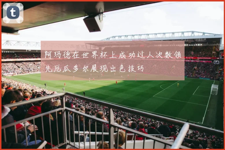 阿玛德在世界杯上成功过人次数领先厄瓜多尔展现出色技巧